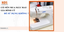 Có Nên Mua Máy May Gia Đình Cũ Để Sử Dụng Không ? Lời Khuyên Từ Chuyên Gia