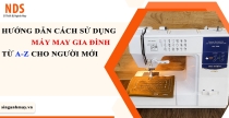 Hướng Dẫn Cách Sử Dụng Máy May Gia Đình Từ A-Z Cho Người Mới